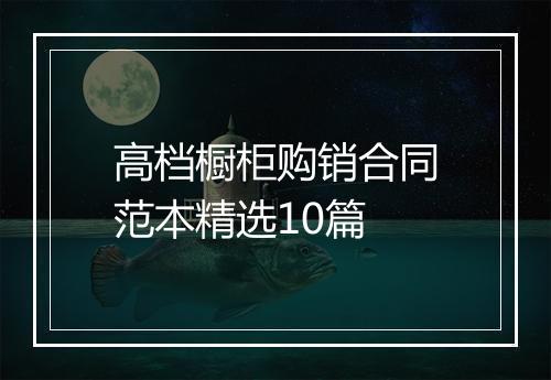高档橱柜购销合同范本精选10篇