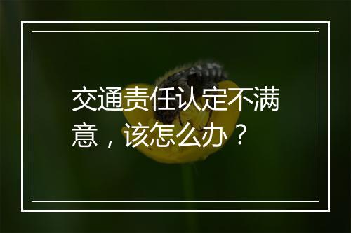 交通责任认定不满意，该怎么办？