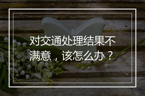 对交通处理结果不满意，该怎么办？