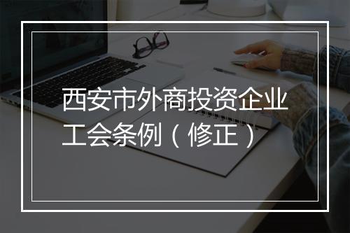 西安市外商投资企业工会条例（修正）
