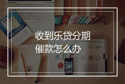 收到乐贷分期催款怎么办