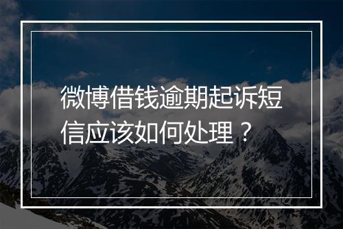 微博借钱逾期起诉短信应该如何处理？
