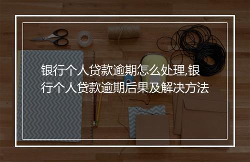 银行个人贷款逾期怎么处理,银行个人贷款逾期后果及解决方法