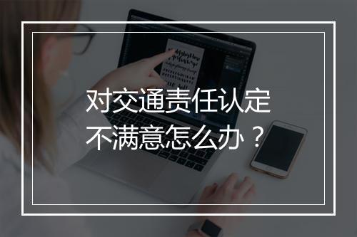 对交通责任认定不满意怎么办？