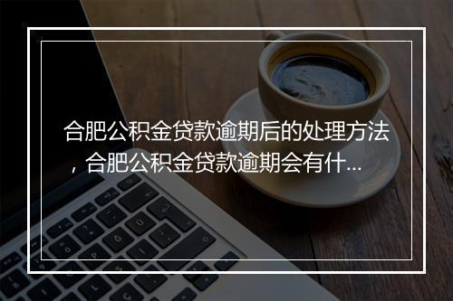 合肥公积金贷款逾期后的处理方法，合肥公积金贷款逾期会有什么后果