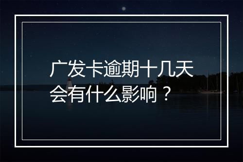 广发卡逾期十几天会有什么影响？