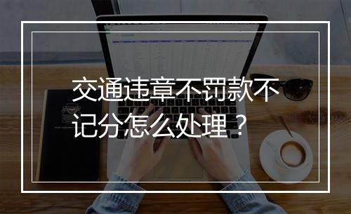 交通违章不罚款不记分怎么处理？