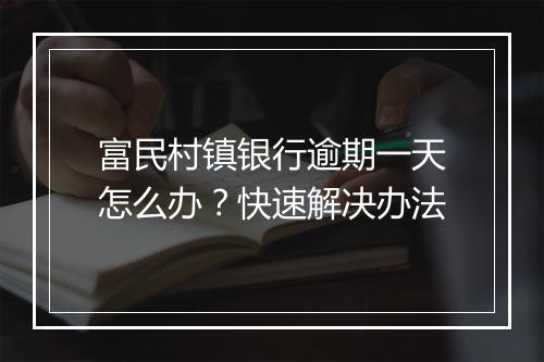 富民村镇银行逾期一天怎么办？快速解决办法