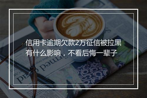 信用卡逾期欠款2万征信被拉黑有什么影响，不看后悔一辈子