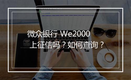 微众银行 We2000 上征信吗？如何查询？