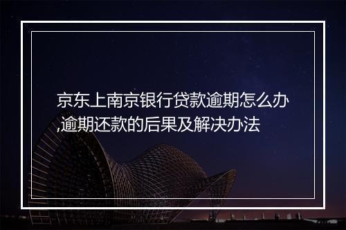 京东上南京银行贷款逾期怎么办,逾期还款的后果及解决办法