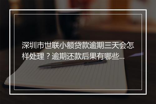 深圳市世联小额贷款逾期三天会怎样处理？逾期还款后果有哪些？
