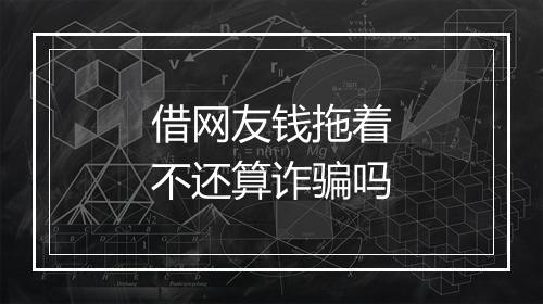 借网友钱拖着不还算诈骗吗