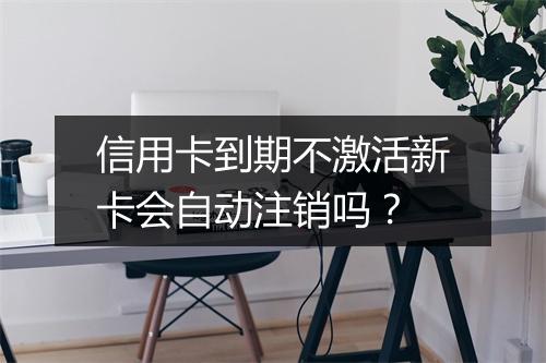 信用卡到期不激活新卡会自动注销吗？