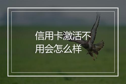 信用卡激活不用会怎么样