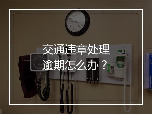 交通违章处理逾期怎么办？