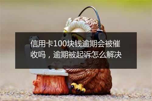 信用卡100块钱逾期会被催收吗，逾期被起诉怎么解决