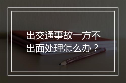 出交通事故一方不出面处理怎么办？