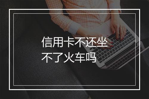 信用卡不还坐不了火车吗