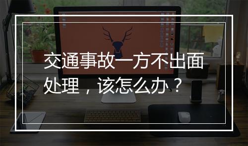 交通事故一方不出面处理，该怎么办？