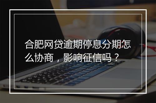 合肥网贷逾期停息分期怎么协商，影响征信吗？