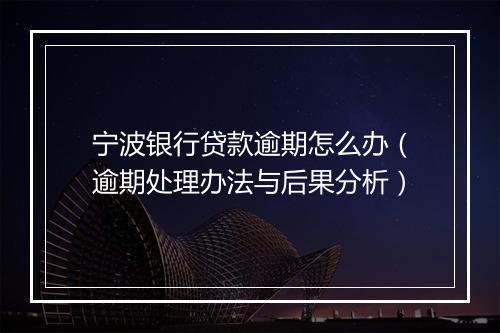 宁波银行贷款逾期怎么办（逾期处理办法与后果分析）