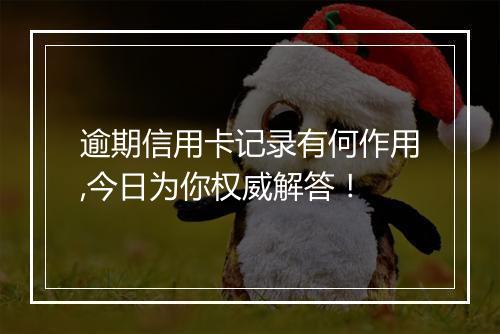 逾期信用卡记录有何作用,今日为你权威解答！