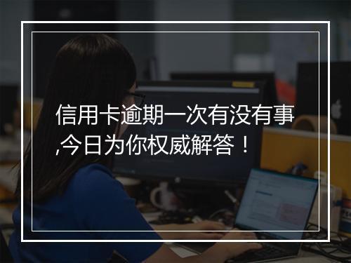 信用卡逾期一次有没有事,今日为你权威解答！