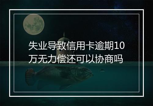 失业导致信用卡逾期10万无力偿还可以协商吗