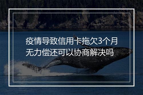 疫情导致信用卡拖欠3个月无力偿还可以协商解决吗