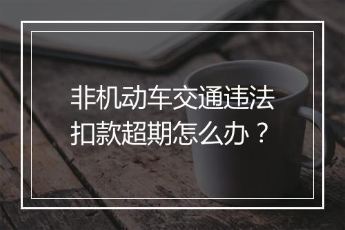 非机动车交通违法扣款超期怎么办？