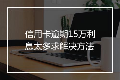 信用卡逾期15万利息太多求解决方法