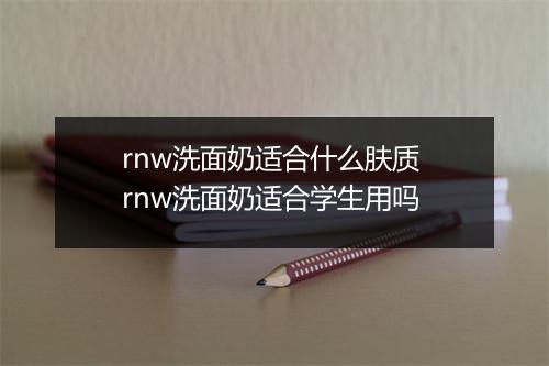 rnw洗面奶适合什么肤质 rnw洗面奶适合学生用吗