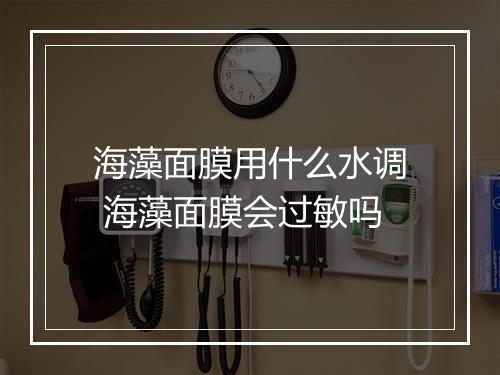 海藻面膜用什么水调 海藻面膜会过敏吗