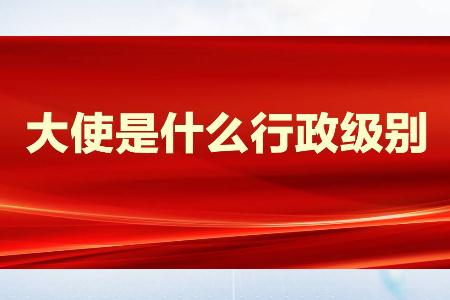 大使是什么行政级别的官职 大使的行政级别