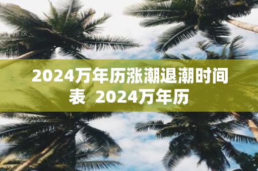 2024万年历涨潮退潮时间表 对应2024万年历