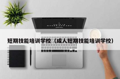 成人短期技能培训学校有哪些（成人短期技能培训学校）