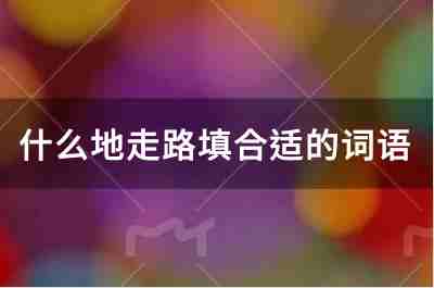 什么地走路填合适的词语有哪些？