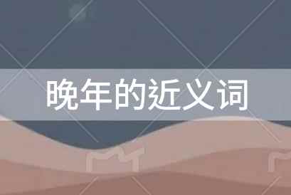 晚年的近义词是什么？晚年的近义词及释义