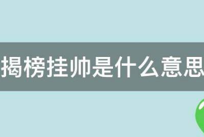 揭榜挂帅是什么意思？揭榜挂帅什么意思？