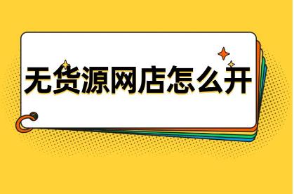 网店无货源怎么做 无货源网点怎么开