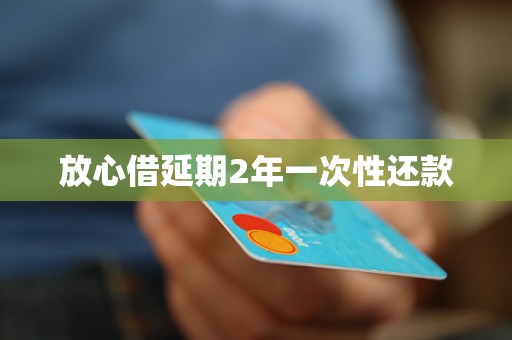 放心借延期2年一次性还款必要性及流程