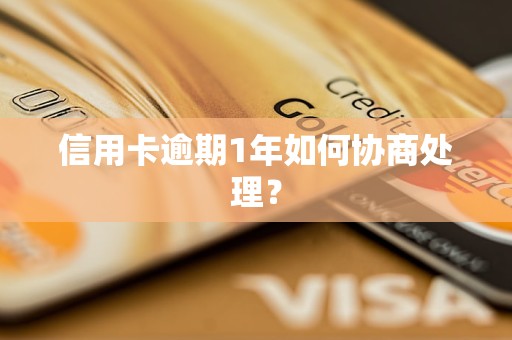 信用卡逾期1年如何协商处理？