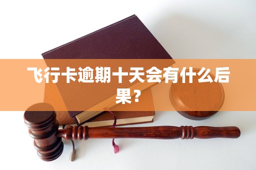 飞行卡逾期十天会有什么后果？会怎么样？